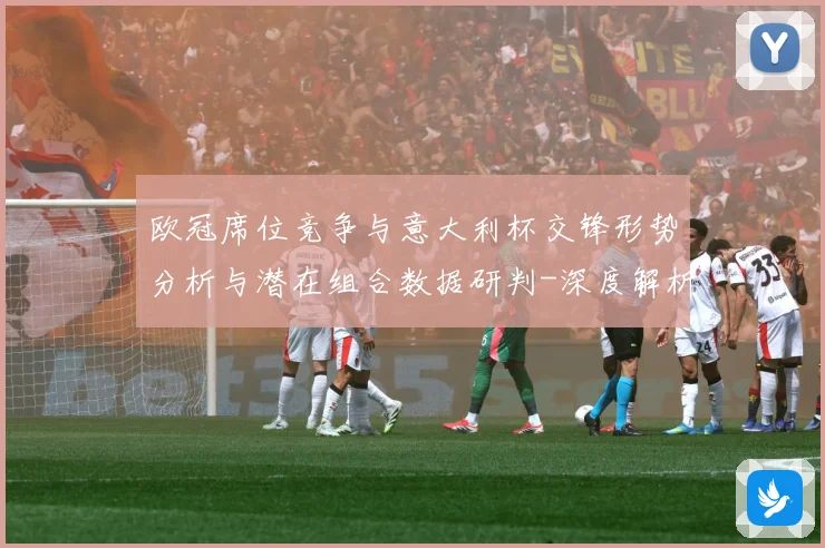 欧冠席位竞争与意大利杯交锋形势分析与潜在组合数据研判-深度解析