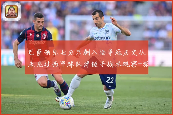 巴萨领先七分只剩八场争冠历史从未见过西甲球队掉链子战术观察-深度解析