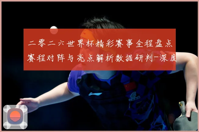 二零二六世界杯精彩赛事全程盘点赛程对阵与亮点解析数据研判-深度解析