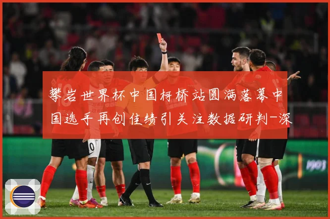 攀岩世界杯中国柯桥站圆满落幕中国选手再创佳绩引关注数据研判-深度解析