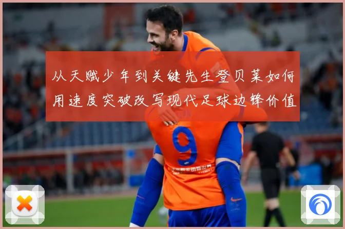从天赋少年到关键先生登贝莱如何用速度突破改写现代足球边锋价值解析-深度解析