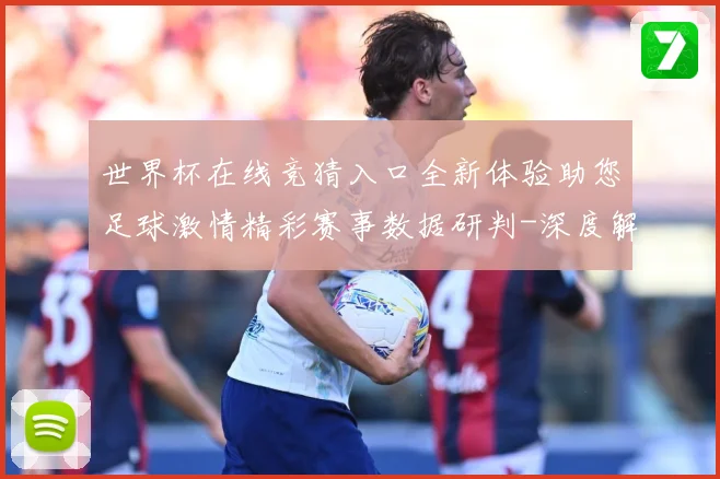 世界杯在线竞猜入口全新体验助您足球激情精彩赛事数据研判-深度解析