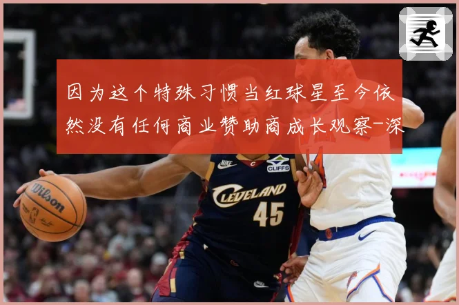 因为这个特殊习惯当红球星至今依然没有任何商业赞助商成长观察-深度解析