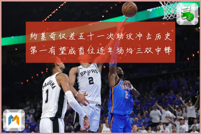 约基奇仅差五十一次助攻冲击历史第一有望成首位连年场均三双中锋赛场复盘-深度解析