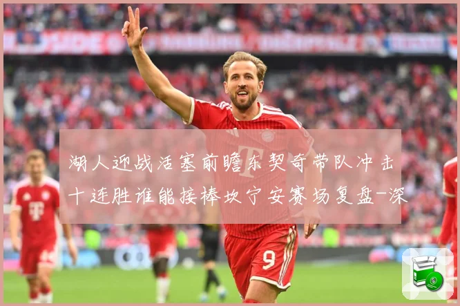湖人迎战活塞前瞻东契奇带队冲击十连胜谁能接棒坎宁安赛场复盘-深度解析