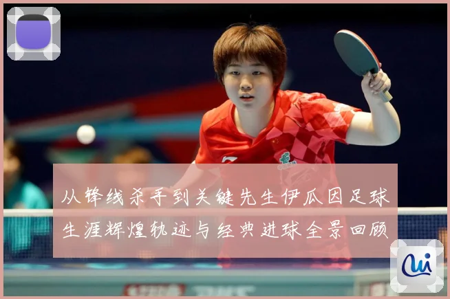 从锋线杀手到关键先生伊瓜因足球生涯辉煌轨迹与经典进球全景回顾解析-深度解析