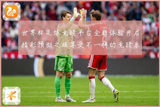 世界杯足球竞猜平台全新体验开启精彩预测之旅享受不一样的竞猜乐数据研判-深度解析