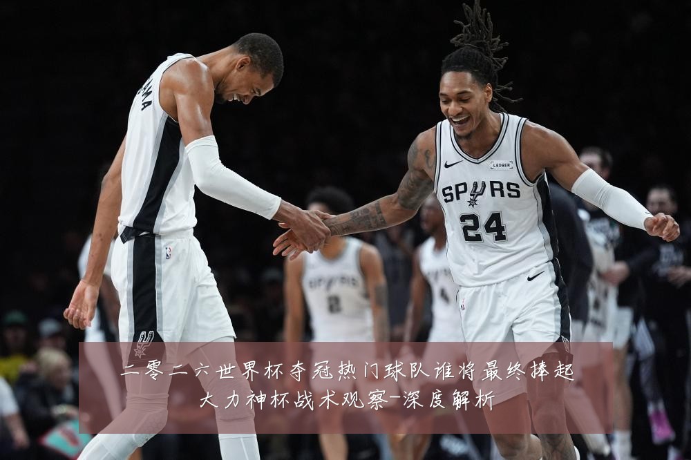二零二六世界杯夺冠热门球队谁将最终捧起大力神杯战术观察-深度解析