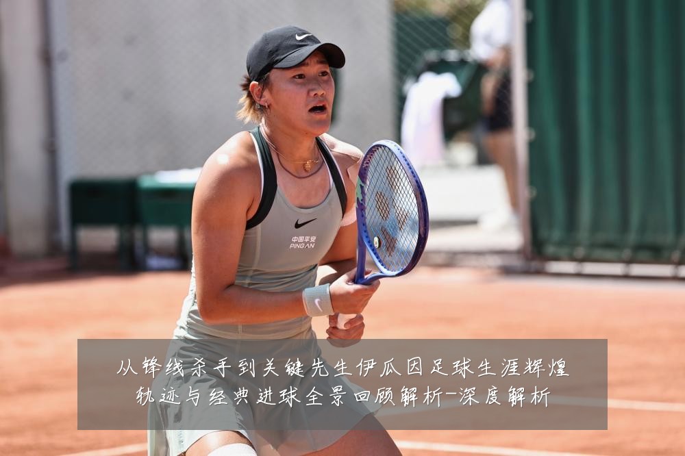 从锋线杀手到关键先生伊瓜因足球生涯辉煌轨迹与经典进球全景回顾解析-深度解析