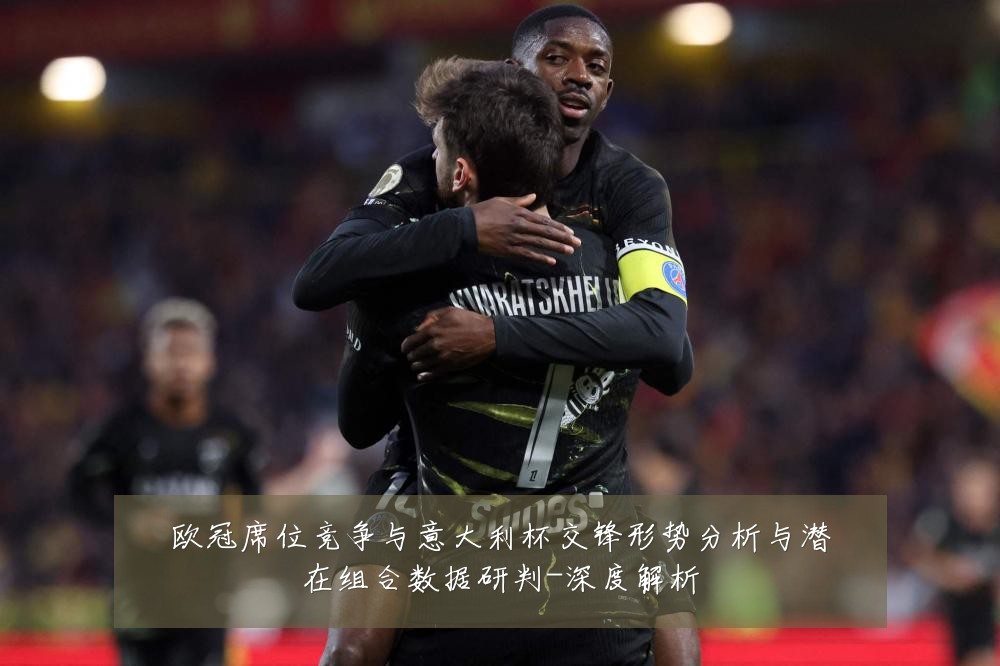 欧冠席位竞争与意大利杯交锋形势分析与潜在组合数据研判-深度解析