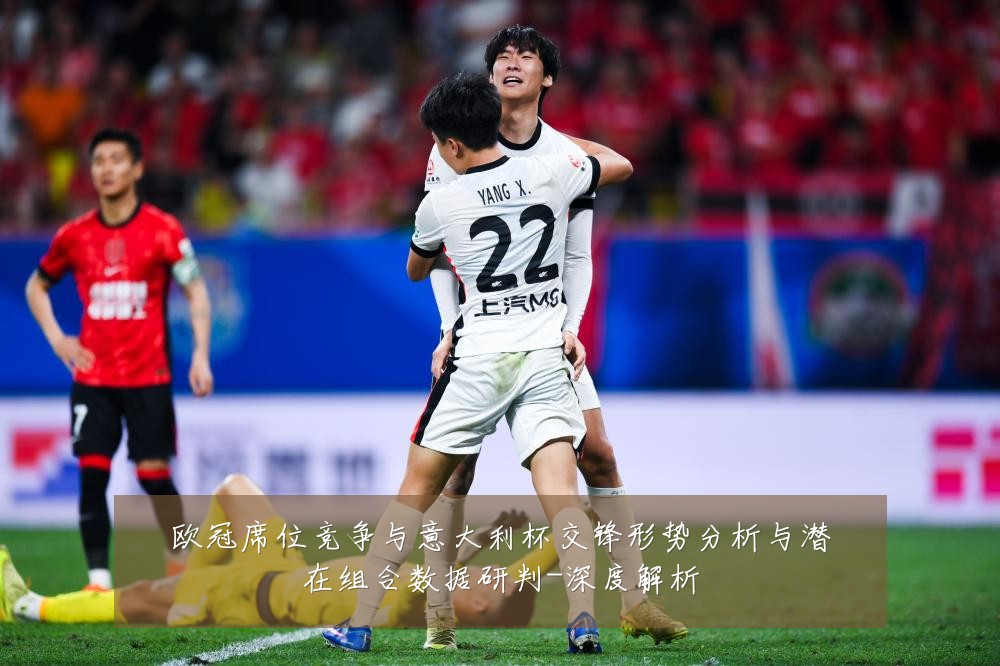 欧冠席位竞争与意大利杯交锋形势分析与潜在组合数据研判-深度解析
