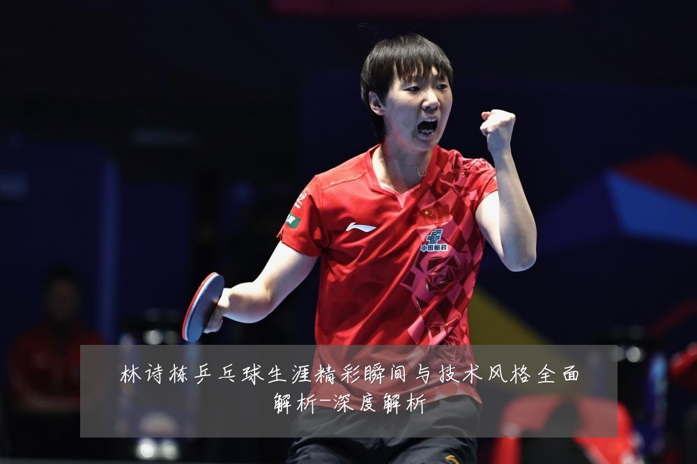 林诗栋乒乓球生涯精彩瞬间与技术风格全面解析-深度解析
