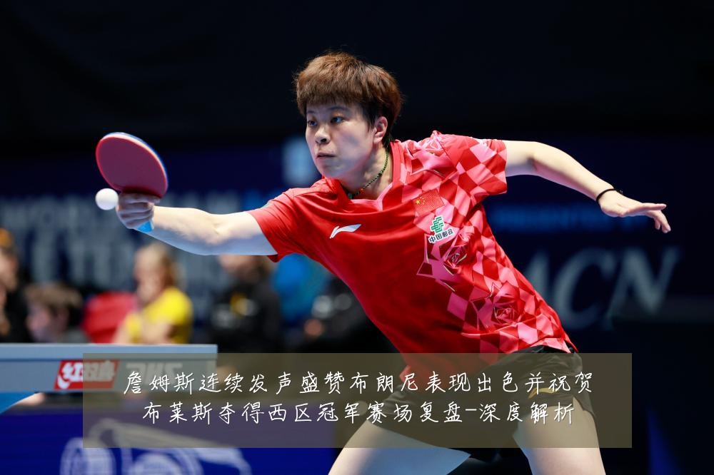 詹姆斯连续发声盛赞布朗尼表现出色并祝贺布莱斯夺得西区冠军赛场复盘-深度解析