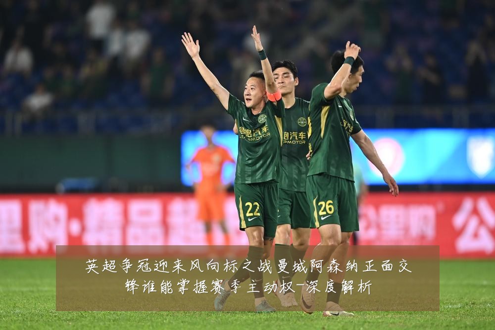 英超争冠迎来风向标之战曼城阿森纳正面交锋谁能掌握赛季主动权-深度解析